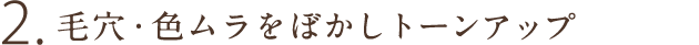 2.毛穴・色ムラをぼかしトーンアップ