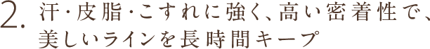 2.汗・皮脂・こすれに強く、高い密着性で、美しいラインを長時間キープ