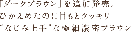 「ダークブラウン」を追加発売。ひかえめなのに目もとクッキリ”なじみ上手”な極細濃密ブラウン