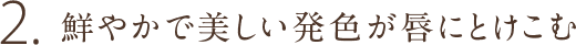 2.鮮やかで美しい発色が唇にとけこむ