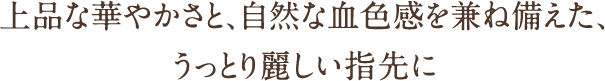 上品な華やかさと、自然な血色感を兼ね備えた、うっとり麗しい指先に