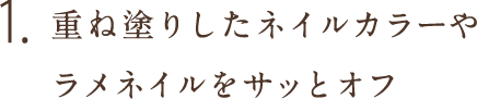 1.重ね塗りしたネイルカラーやラメネイルをサッとオフ
